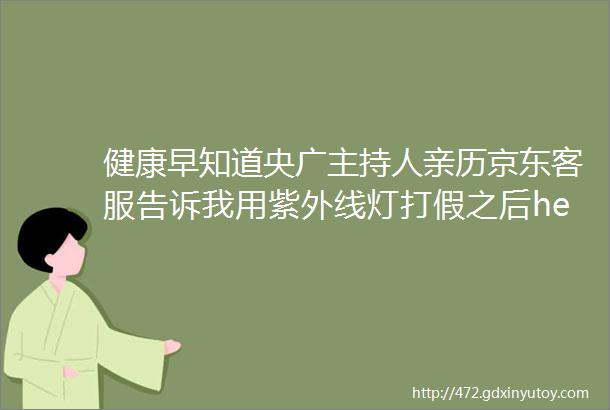 健康早知道央广主持人亲历京东客服告诉我用紫外线灯打假之后helliphellip