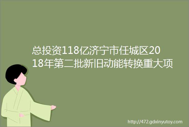 总投资118亿济宁市任城区2018年第二批新旧动能转换重大项目集中开工