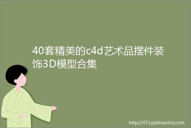 40套精美的c4d艺术品摆件装饰3D模型合集