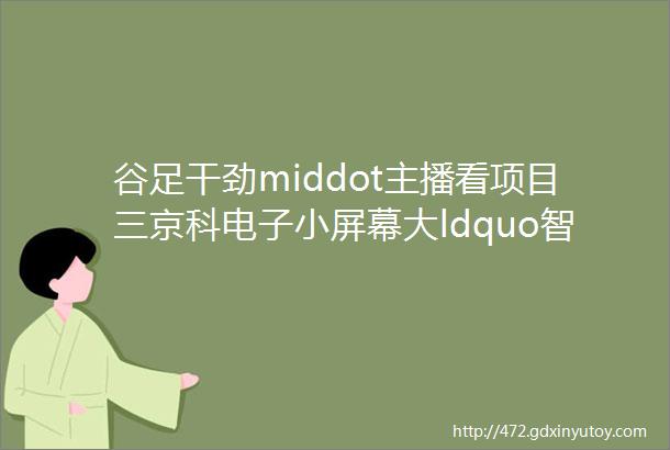 谷足干劲middot主播看项目三京科电子小屏幕大ldquo智造rdquo