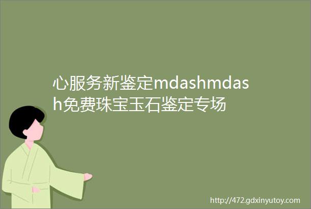 心服务新鉴定mdashmdash免费珠宝玉石鉴定专场