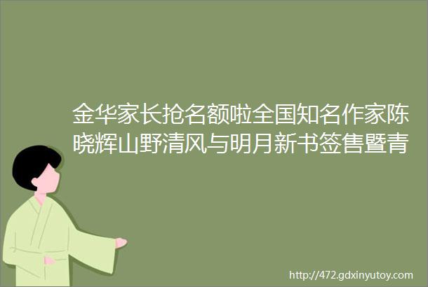 金华家长抢名额啦全国知名作家陈晓辉山野清风与明月新书签售暨青少年美学创作公益讲座开始报名啦