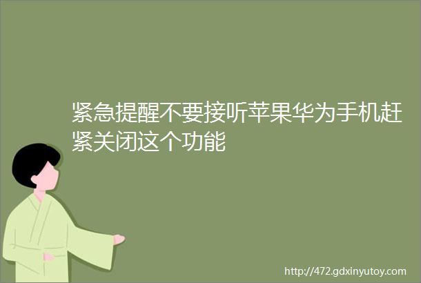 紧急提醒不要接听苹果华为手机赶紧关闭这个功能