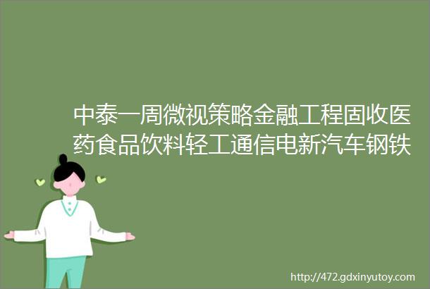 中泰一周微视策略金融工程固收医药食品饮料轻工通信电新汽车钢铁有色煤炭建筑建材化工