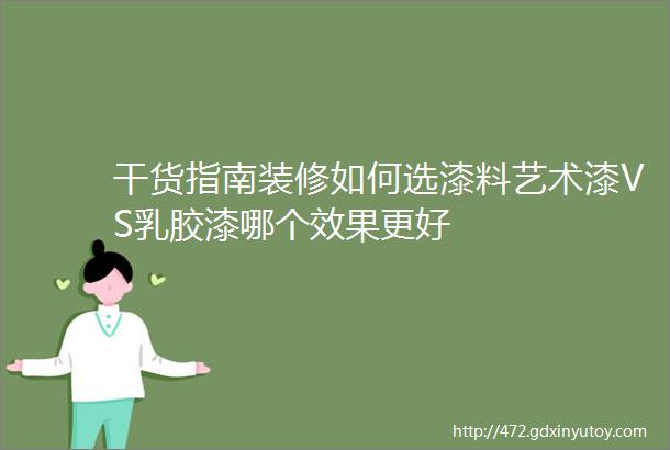 干货指南装修如何选漆料艺术漆VS乳胶漆哪个效果更好