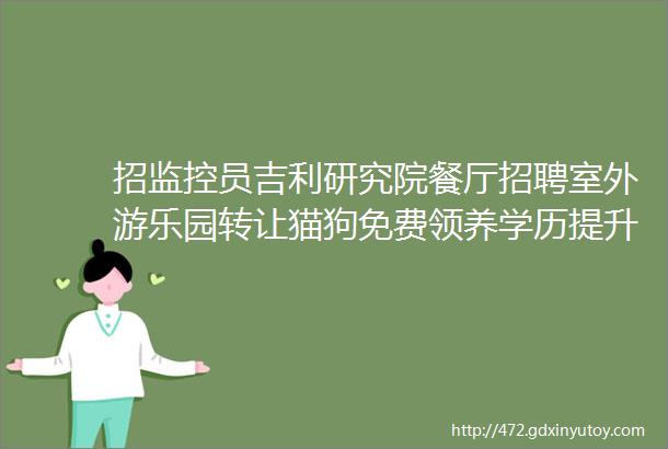 招监控员吉利研究院餐厅招聘室外游乐园转让猫狗免费领养学历提升求职交友拼车二手打听宠物房源出租求租