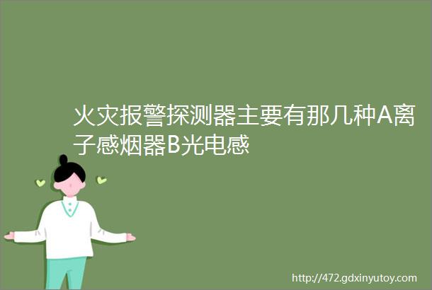 火灾报警探测器主要有那几种A离子感烟器B光电感