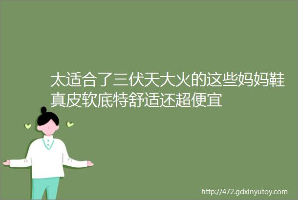 太适合了三伏天大火的这些妈妈鞋真皮软底特舒适还超便宜