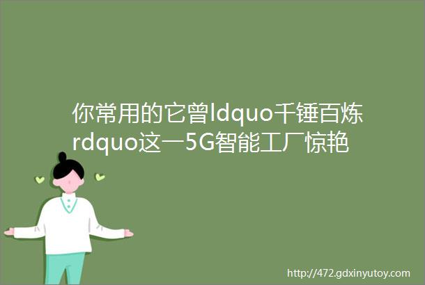 你常用的它曾ldquo千锤百炼rdquo这一5G智能工厂惊艳了rarr