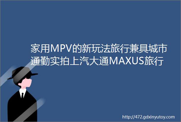 家用MPV的新玩法旅行兼具城市通勤实拍上汽大通MAXUS旅行家G20