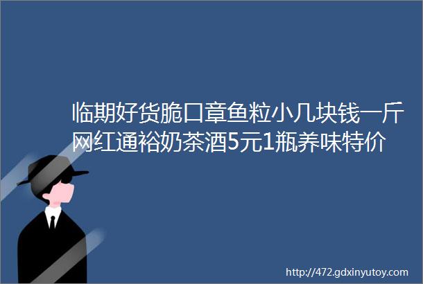 临期好货脆口章鱼粒小几块钱一斤网红通裕奶茶酒5元1瓶养味特价2块奶昔奶茶99元10袋带鱼罐头2块一罐