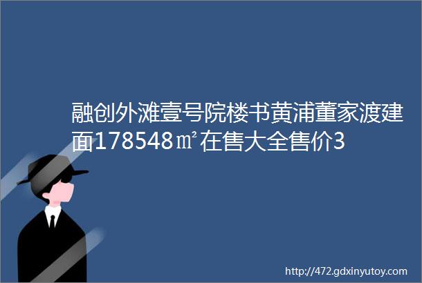 融创外滩壹号院楼书黄浦董家渡建面178548㎡在售大全售价3700万起附看房预约通道