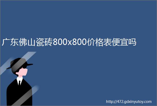 广东佛山瓷砖800x800价格表便宜吗