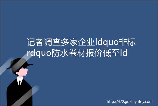 记者调查多家企业ldquo非标rdquo防水卷材报价低至ldquo国标rdquo一半