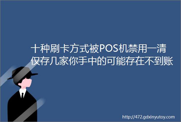 十种刷卡方式被POS机禁用一清仅存几家你手中的可能存在不到账