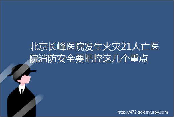 北京长峰医院发生火灾21人亡医院消防安全要把控这几个重点