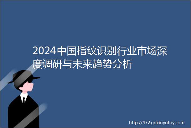 2024中国指纹识别行业市场深度调研与未来趋势分析