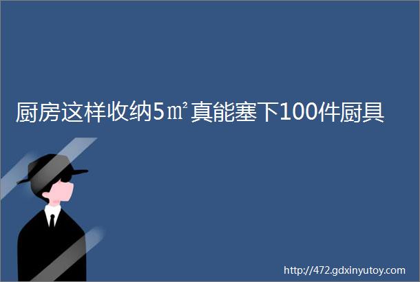 厨房这样收纳5㎡真能塞下100件厨具