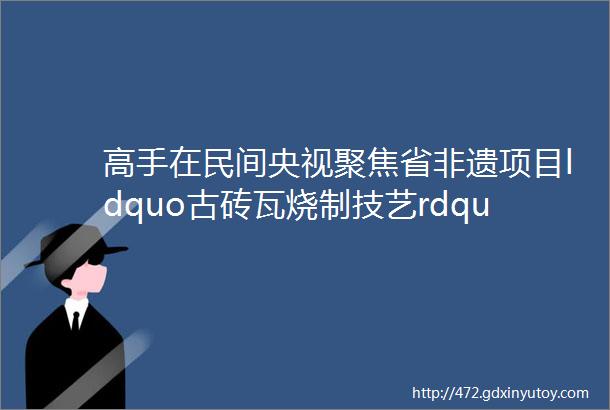 高手在民间央视聚焦省非遗项目ldquo古砖瓦烧制技艺rdquo