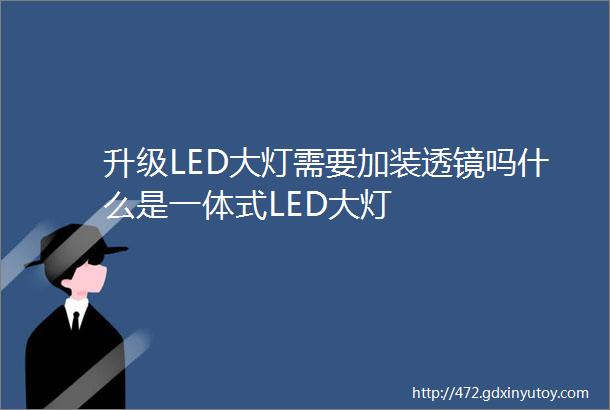 升级LED大灯需要加装透镜吗什么是一体式LED大灯