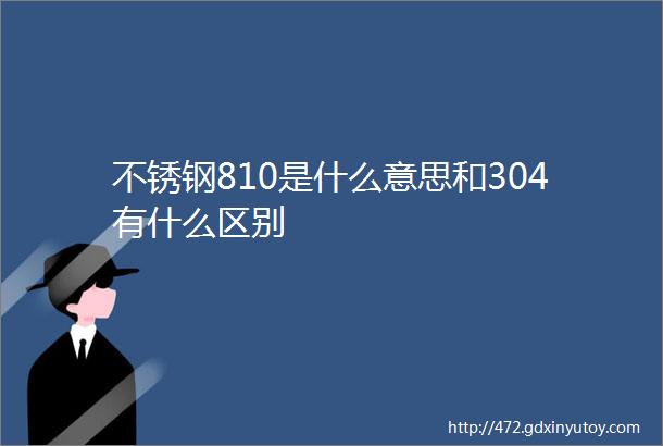 不锈钢810是什么意思和304有什么区别