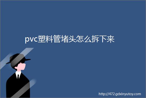 pvc塑料管堵头怎么拆下来