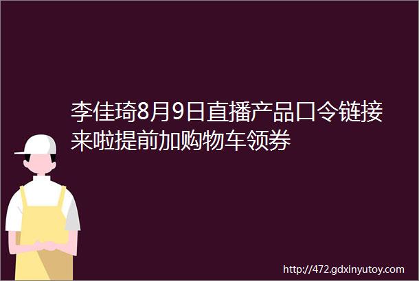 李佳琦8月9日直播产品口令链接来啦提前加购物车领券