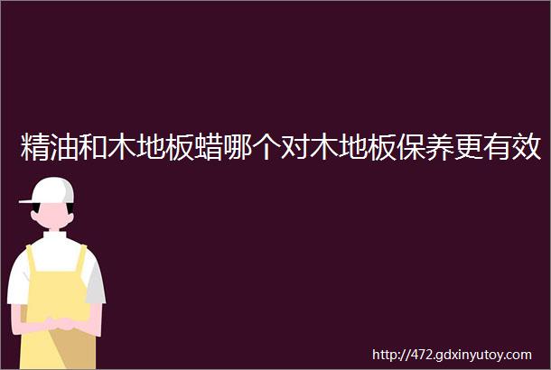 精油和木地板蜡哪个对木地板保养更有效