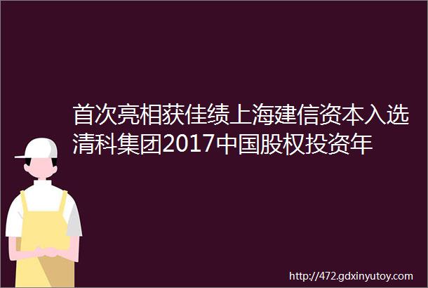 首次亮相获佳绩上海建信资本入选清科集团2017中国股权投资年度排名榜单