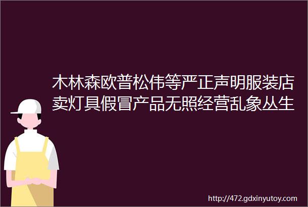 木林森欧普松伟等严正声明服装店卖灯具假冒产品无照经营乱象丛生