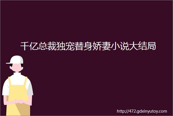 千亿总裁独宠替身娇妻小说大结局