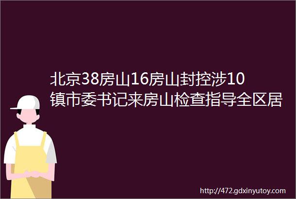 北京38房山16房山封控涉10镇市委书记来房山检查指导全区居家办公下的疫情百态