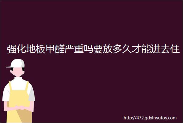 强化地板甲醛严重吗要放多久才能进去住