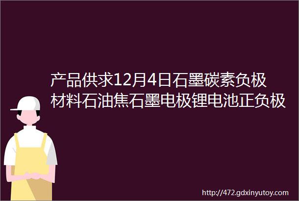 产品供求12月4日石墨碳素负极材料石油焦石墨电极锂电池正负极设备等产品供求信息