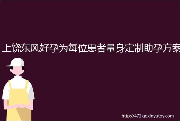 上饶东风好孕为每位患者量身定制助孕方案