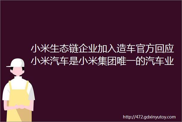 小米生态链企业加入造车官方回应小米汽车是小米集团唯一的汽车业务