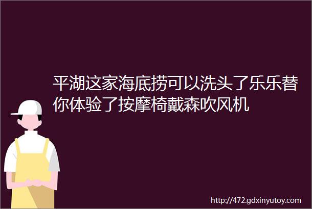 平湖这家海底捞可以洗头了乐乐替你体验了按摩椅戴森吹风机