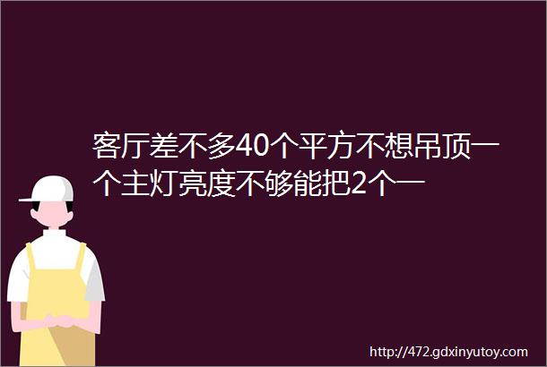 客厅差不多40个平方不想吊顶一个主灯亮度不够能把2个一