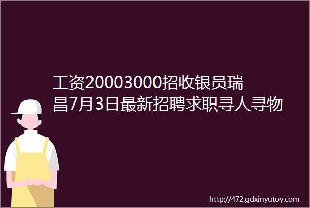 工资20003000招收银员瑞昌7月3日最新招聘求职寻人寻物便民信息汇总