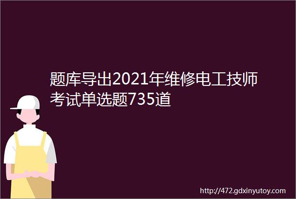 题库导出2021年维修电工技师考试单选题735道