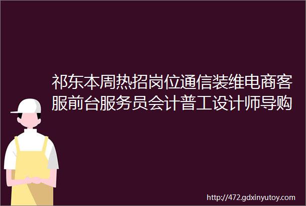 祁东本周热招岗位通信装维电商客服前台服务员会计普工设计师导购业务11月6日更新