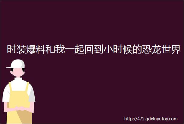 时装爆料和我一起回到小时候的恐龙世界