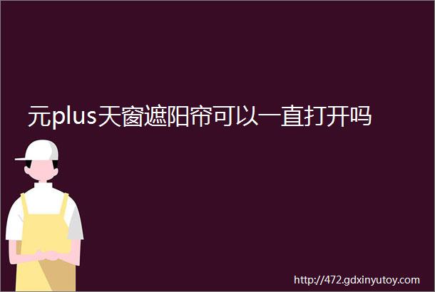 元plus天窗遮阳帘可以一直打开吗