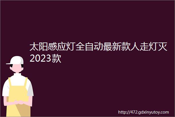 太阳感应灯全自动最新款人走灯灭2023款