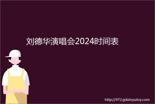 刘德华演唱会2024时间表