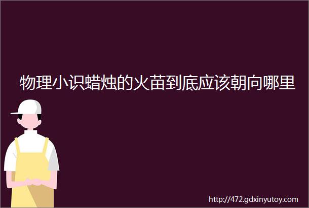 物理小识蜡烛的火苗到底应该朝向哪里