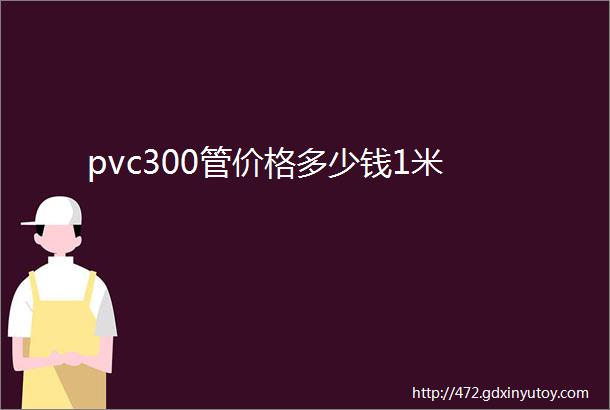 pvc300管价格多少钱1米