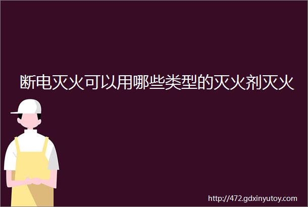 断电灭火可以用哪些类型的灭火剂灭火