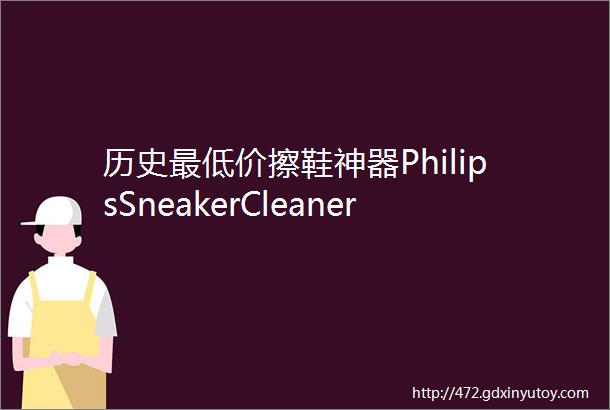 历史最低价擦鞋神器PhilipsSneakerCleaner电动洁鞋机特卖小白鞋有救了