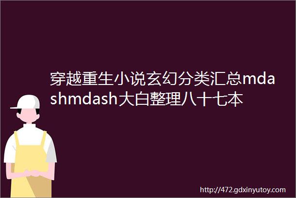 穿越重生小说玄幻分类汇总mdashmdash大白整理八十七本300W以上已完结